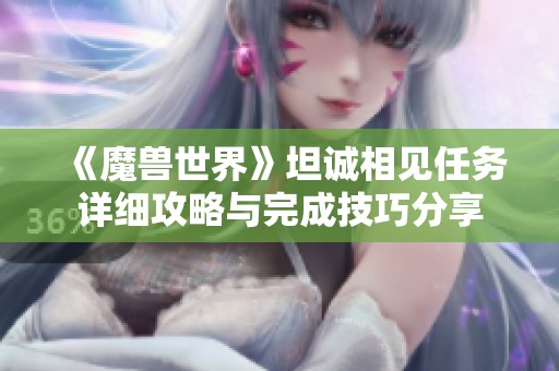 《魔兽世界》坦诚相见任务详细攻略与完成技巧分享