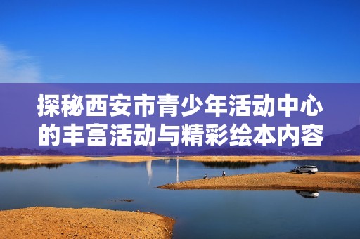 探秘西安市青少年活动中心的丰富活动与精彩绘本内容