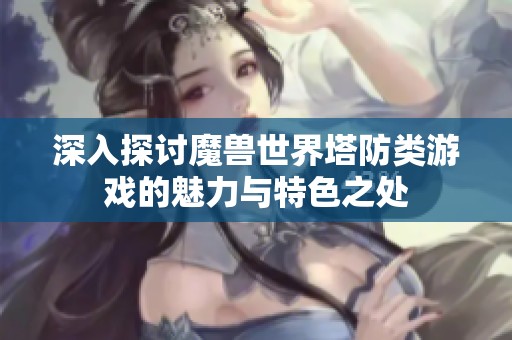 深入探讨魔兽世界塔防类游戏的魅力与特色之处