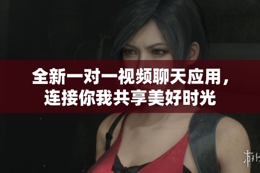 全新一对一视频聊天应用，连接你我共享美好时光