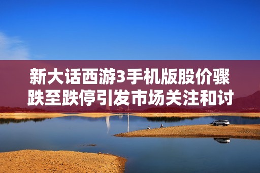 新大话西游3手机版股价骤跌至跌停引发市场关注和讨论