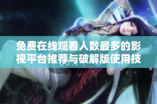 免费在线观看人数最多的影视平台推荐与破解版使用技巧分享