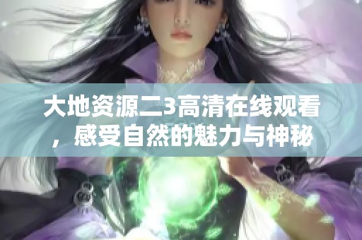 大地资源二3高清在线观看，感受自然的魅力与神秘