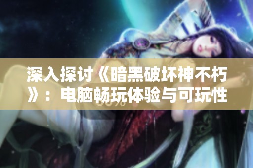 深入探讨《暗黑破坏神不朽》：电脑畅玩体验与可玩性全面解析