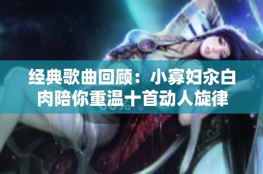 经典歌曲回顾：小寡妇汆白肉陪你重温十首动人旋律