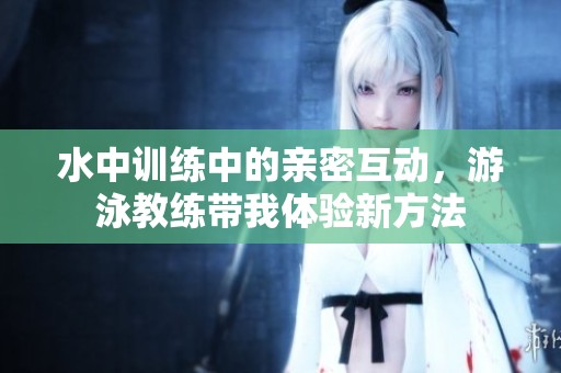 水中训练中的亲密互动，游泳教练带我体验新方法