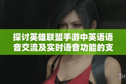 探讨英雄联盟手游中英语语音交流及实时语音功能的支持情况
