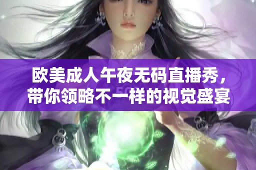 欧美成人午夜无码直播秀，带你领略不一样的视觉盛宴