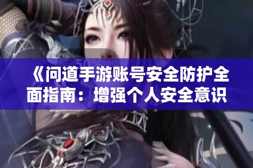 《问道手游账号安全防护全面指南：增强个人安全意识与防护措施》