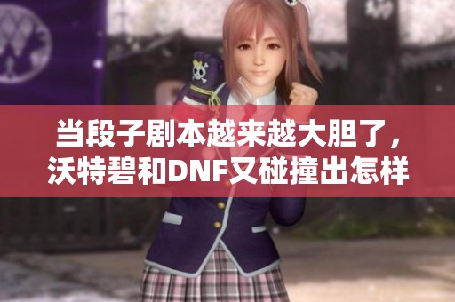 当段子剧本越来越大胆了，沃特碧和DNF又碰撞出怎样的火花？