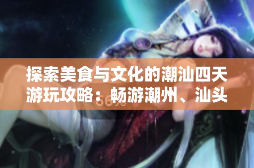 探索美食与文化的潮汕四天游玩攻略：畅游潮州、汕头与揭阳
