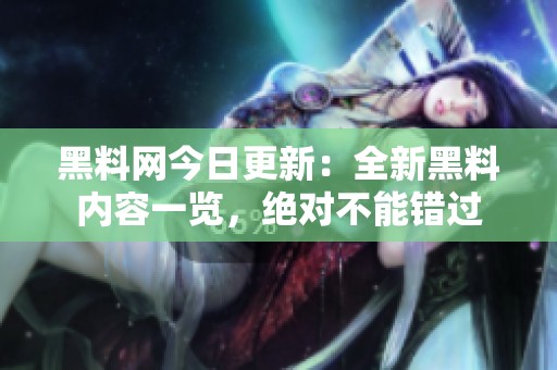 黑料网今日更新：全新黑料内容一览，绝对不能错过