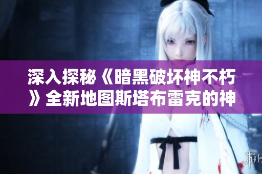 深入探秘《暗黑破坏神不朽》全新地图斯塔布雷克的神秘与挑战