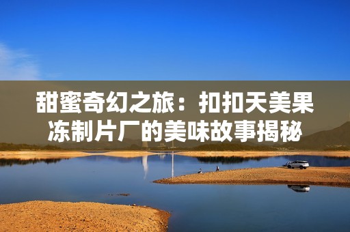 甜蜜奇幻之旅：扣扣天美果冻制片厂的美味故事揭秘