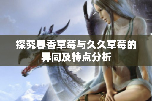 探究春香草莓与久久草莓的异同及特点分析