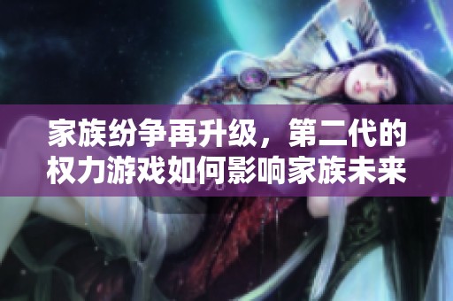 家族纷争再升级，第二代的权力游戏如何影响家族未来发展