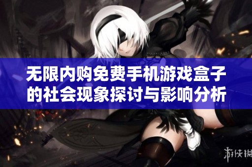 无限内购免费手机游戏盒子的社会现象探讨与影响分析
