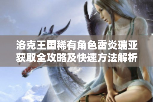 洛克王国稀有角色雷炎瑞亚获取全攻略及快速方法解析