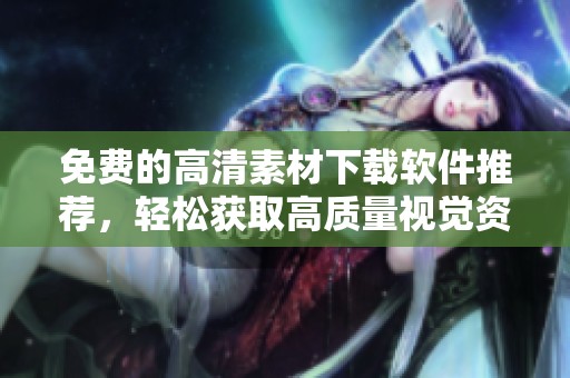 免费的高清素材下载软件推荐，轻松获取高质量视觉资源