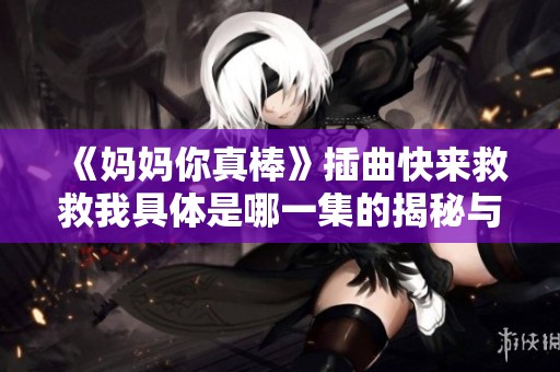 《妈妈你真棒》插曲快来救救我具体是哪一集的揭秘与分析
