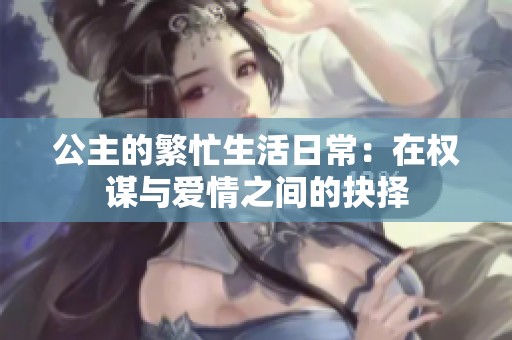 公主的繁忙生活日常：在权谋与爱情之间的抉择