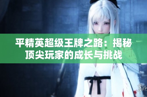 平精英超级王牌之路：揭秘顶尖玩家的成长与挑战