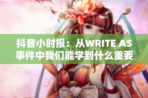 抖音小时报：从WRITE AS事件中我们能学到什么重要教训