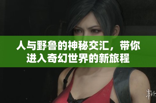 人与野鲁的神秘交汇，带你进入奇幻世界的新旅程