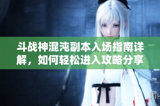 斗战神混沌副本入场指南详解，如何轻松进入攻略分享