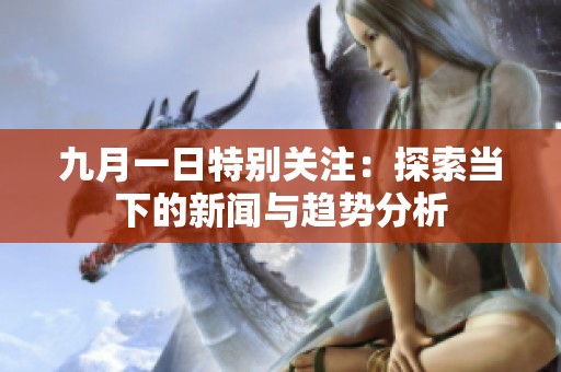九月一日特别关注：探索当下的新闻与趋势分析