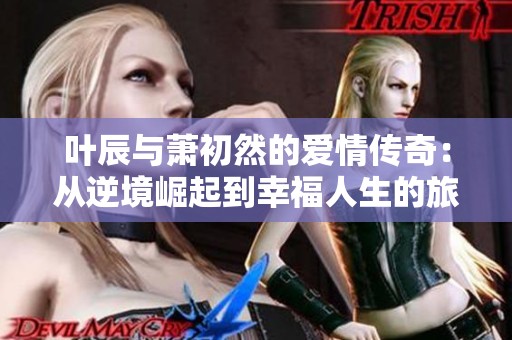 叶辰与萧初然的爱情传奇：从逆境崛起到幸福人生的旅程