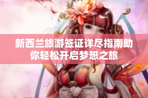 新西兰旅游签证详尽指南助你轻松开启梦想之旅