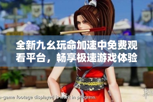 全新九幺玩命加速中免费观看平台，畅享极速游戏体验