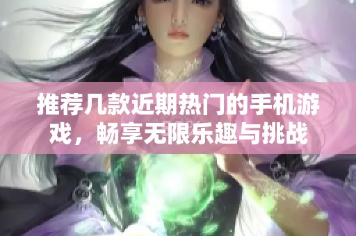 推荐几款近期热门的手机游戏，畅享无限乐趣与挑战