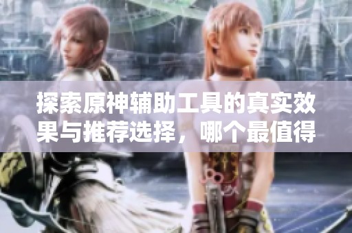 探索原神辅助工具的真实效果与推荐选择，哪个最值得信赖