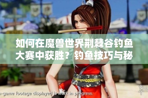 如何在魔兽世界荆棘谷钓鱼大赛中获胜？钓鱼技巧与秘诀全面解析
