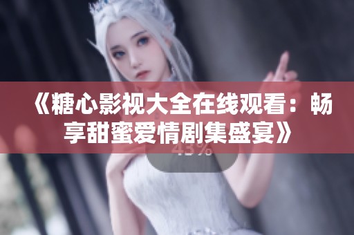 《糖心影视大全在线观看：畅享甜蜜爱情剧集盛宴》