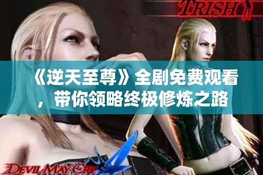 《逆天至尊》全剧免费观看，带你领略终极修炼之路
