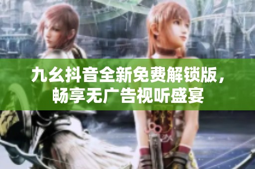 九幺抖音全新免费解锁版，畅享无广告视听盛宴