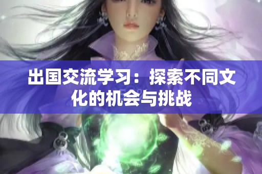 出国交流学习：探索不同文化的机会与挑战