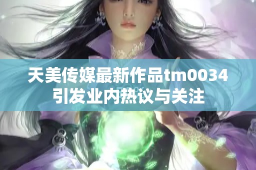 天美传媒最新作品tm0034引发业内热议与关注