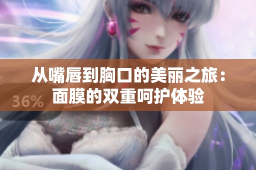 从嘴唇到胸口的美丽之旅：面膜的双重呵护体验