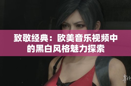 致敬经典：欧美音乐视频中的黑白风格魅力探索