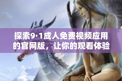 探索9·1成人免费视频应用的官网版，让你的观看体验更佳