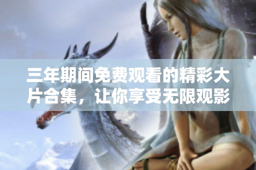 三年期间免费观看的精彩大片合集，让你享受无限观影乐趣