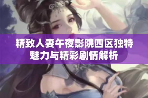 精致人妻午夜影院四区独特魅力与精彩剧情解析