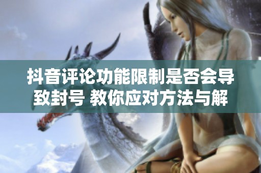 抖音评论功能限制是否会导致封号 教你应对方法与解决方案