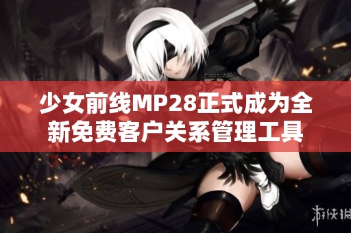 少女前线MP28正式成为全新免费客户关系管理工具