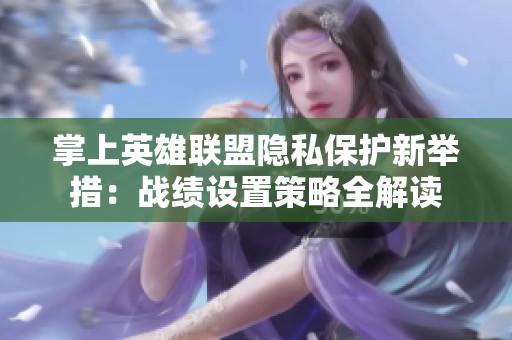 掌上英雄联盟隐私保护新举措：战绩设置策略全解读