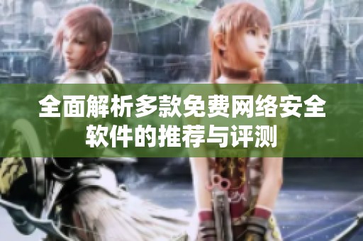 全面解析多款免费网络安全软件的推荐与评测